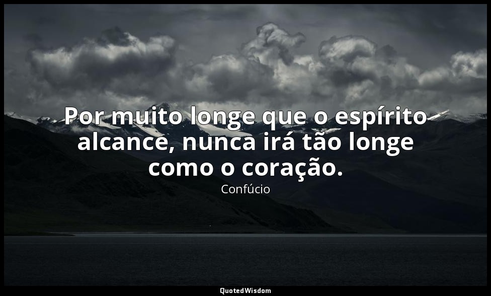 Por muito longe que o espírito alcance, nunca irá tão longe como o coração. — Confúcio
