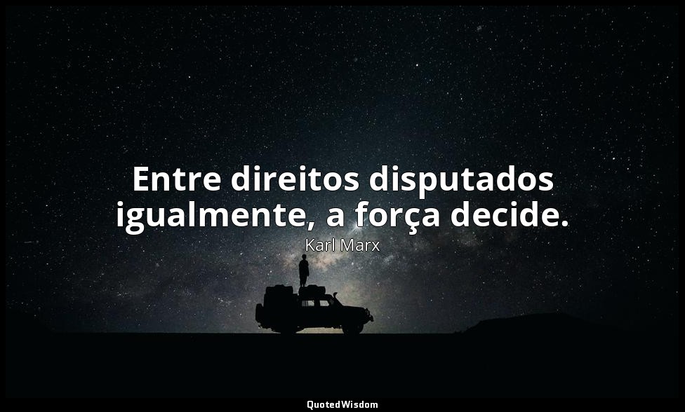 Entre direitos disputados igualmente, a força decide. — Karl Marx