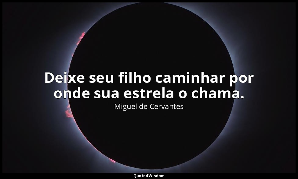 Deixe seu filho caminhar por onde sua estrela o chama. — Miguel de Cervantes