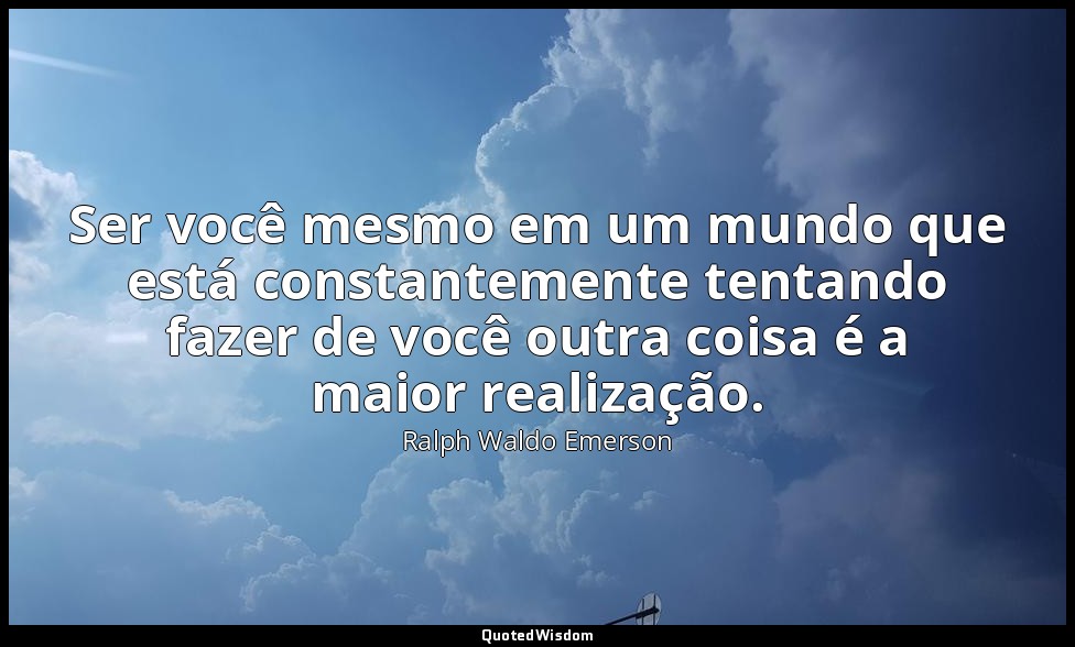 Ser você mesmo em um mundo que está constantemente tentando fazer de você outra  — Ralph Waldo Emerson