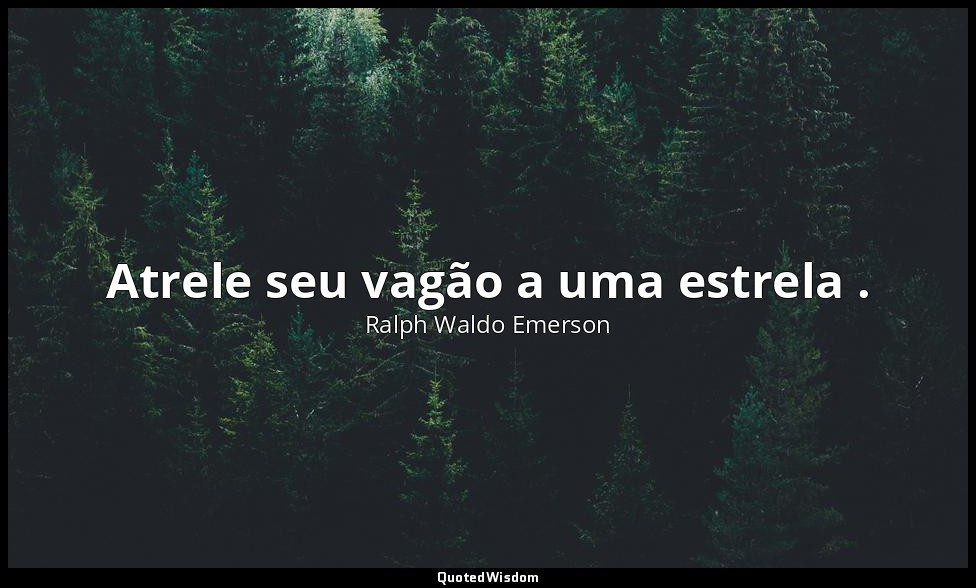 Atrele seu vagão a uma estrela . — Ralph Waldo Emerson