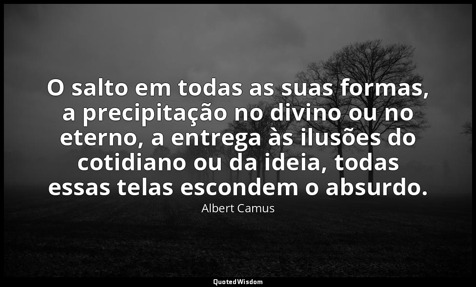 O salto em todas as suas formas, a precipitação no divino ou no eterno, a entreg — Albert Camus