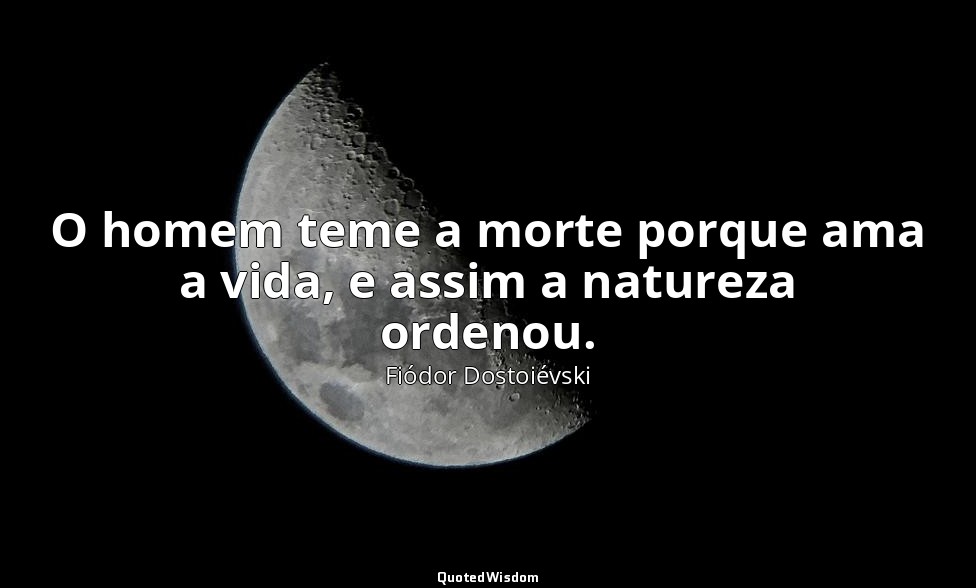 O homem teme a morte porque ama a vida, e assim a natureza ordenou. — Fiódor Dostoiévski