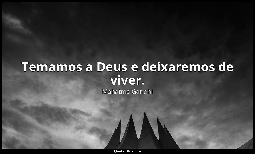 Temamos a Deus e deixaremos de viver. — Mahatma Gandhi