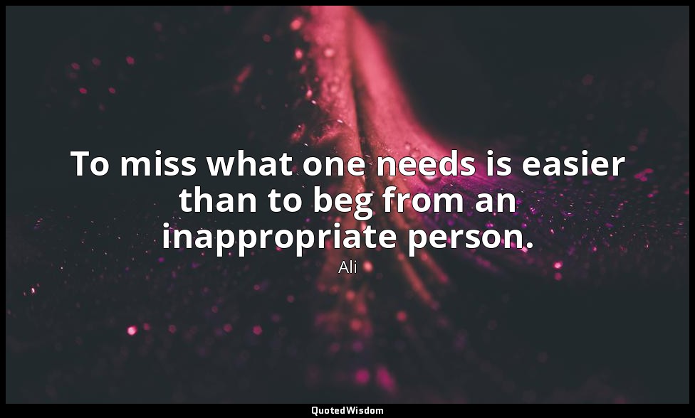 To miss what one needs is easier than to beg from an inappropriate person. — Ali