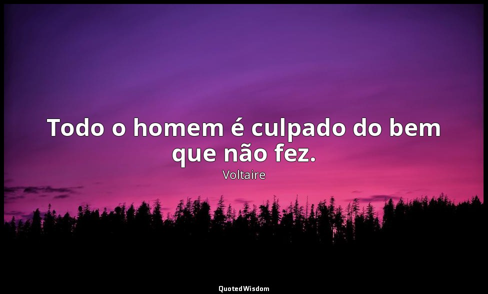 Todo o homem é culpado do bem que não fez. — Voltaire