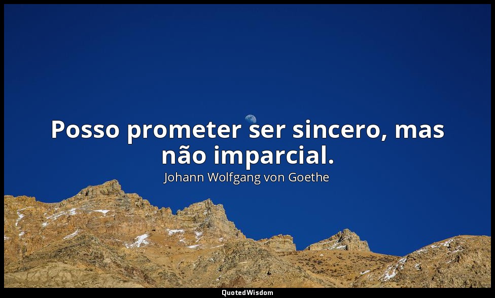 Posso prometer ser sincero, mas não imparcial. — Johann Wolfgang von Goethe