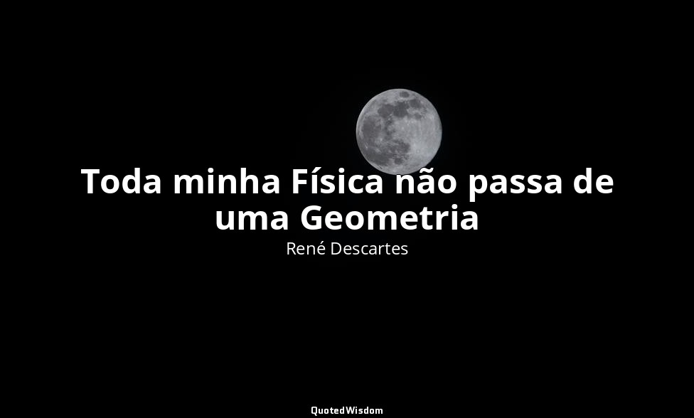 Toda minha Física não passa de uma Geometria — René Descartes