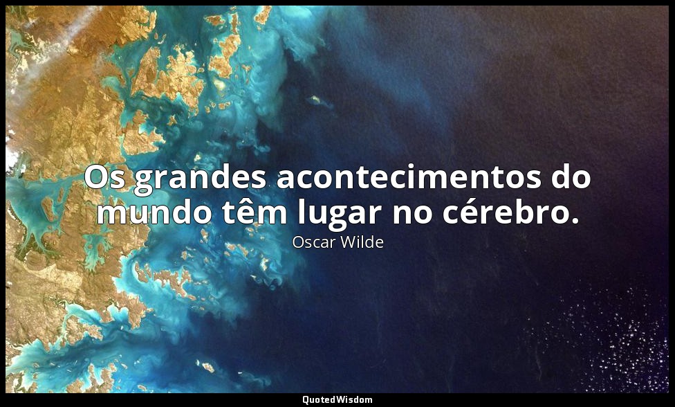 Os grandes acontecimentos do mundo têm lugar no cérebro. — Oscar Wilde