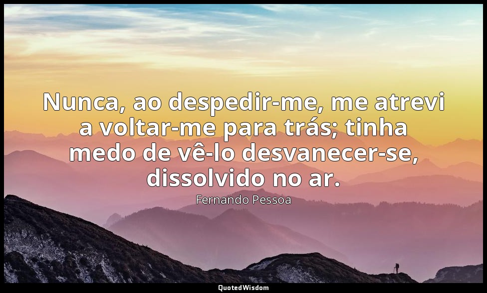Nunca, ao despedir-me, me atrevi a voltar-me para trás; tinha medo de vê-lo desv — Fernando Pessoa