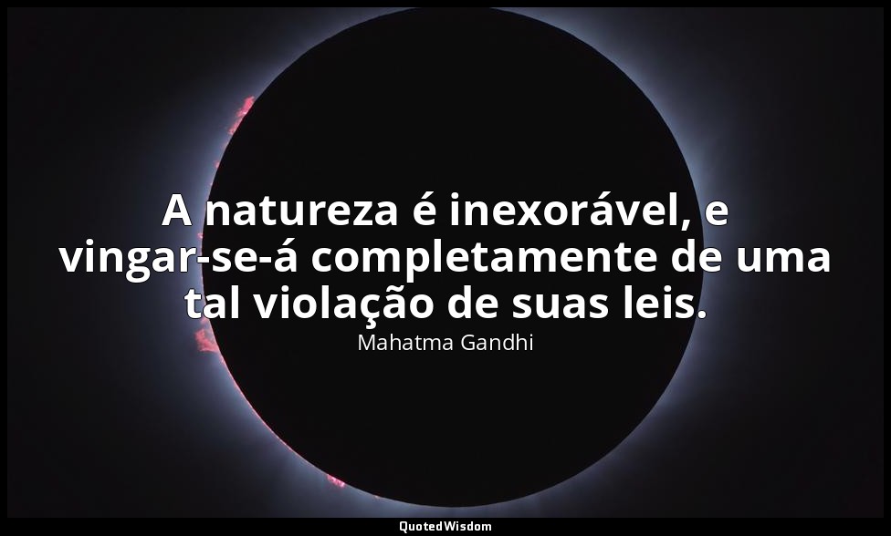 A natureza é inexorável, e vingar-se-á completamente de uma tal violação de suas — Mahatma Gandhi