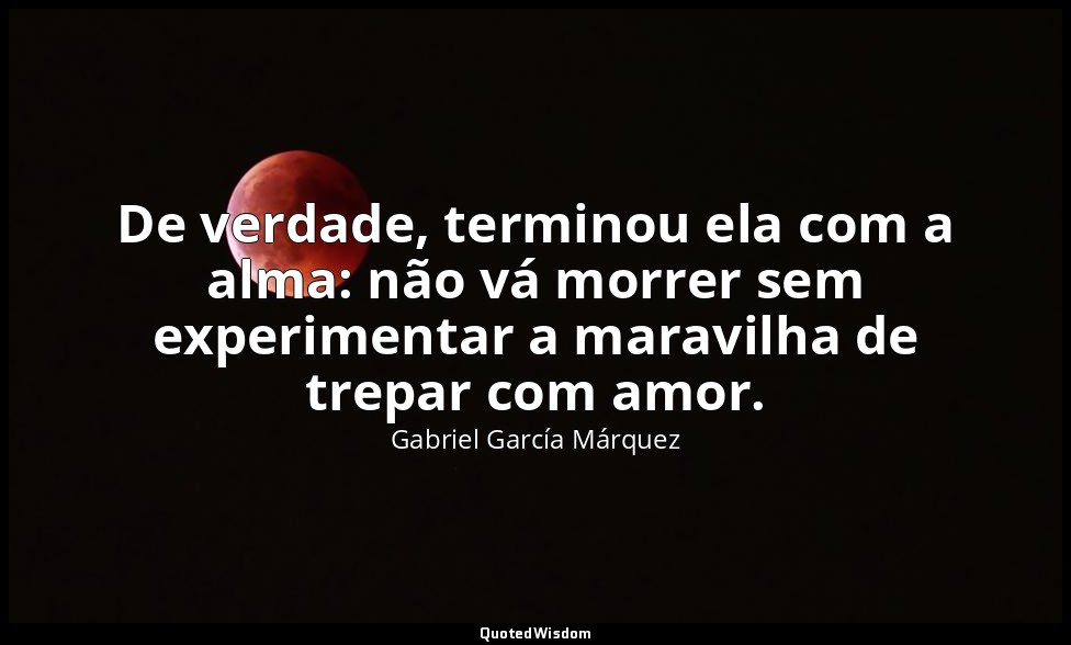 De verdade, terminou ela com a alma: não vá morrer sem experimentar a maravilha  — Gabriel García Márquez
