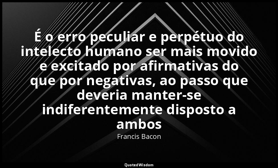 É o erro peculiar e perpétuo do intelecto humano ser mais movido e excitado por  — Francis Bacon