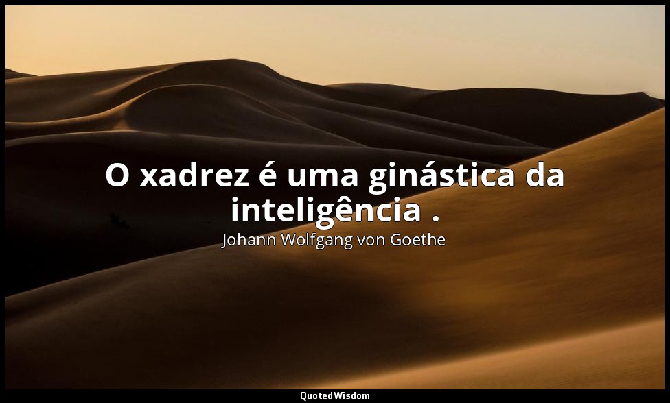 O xadrez é uma ginástica da inteligência . — Johann Wolfgang von Goethe