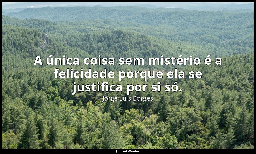 A única coisa sem mistério é a felicidade porque ela se justifica por si só. — Jorge Luis Borges