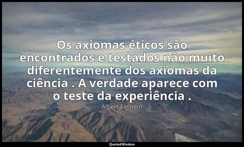 Os axiomas éticos são encontrados e testados não muito diferentemente dos axioma — Albert Einstein