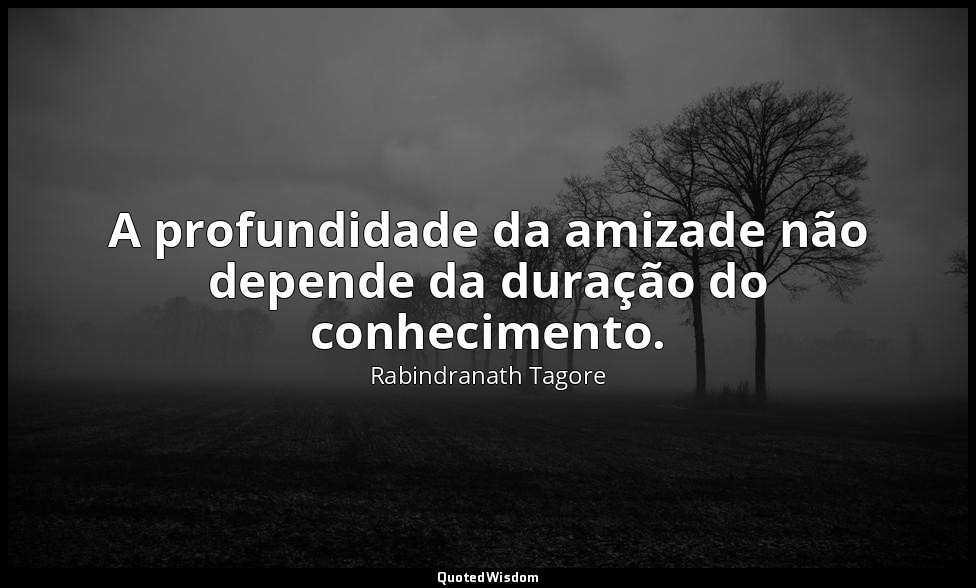 A profundidade da amizade não depende da duração do conhecimento. — Rabindranath Tagore
