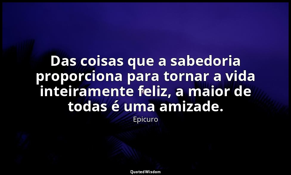 Das coisas que a sabedoria proporciona para tornar a vida inteiramente feliz, a  — Epicuro