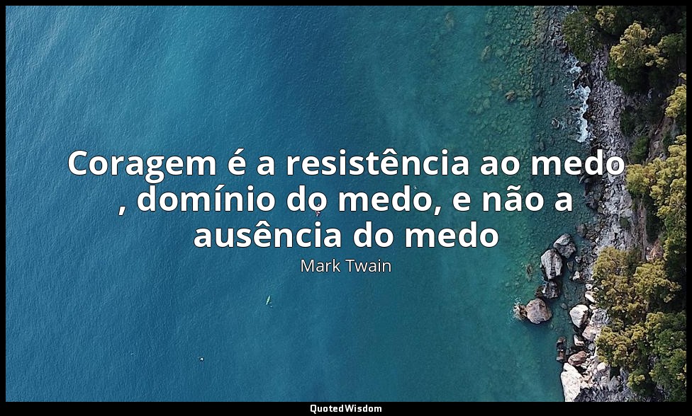 Coragem é a resistência ao medo , domínio do medo, e não a ausência do medo — Mark Twain