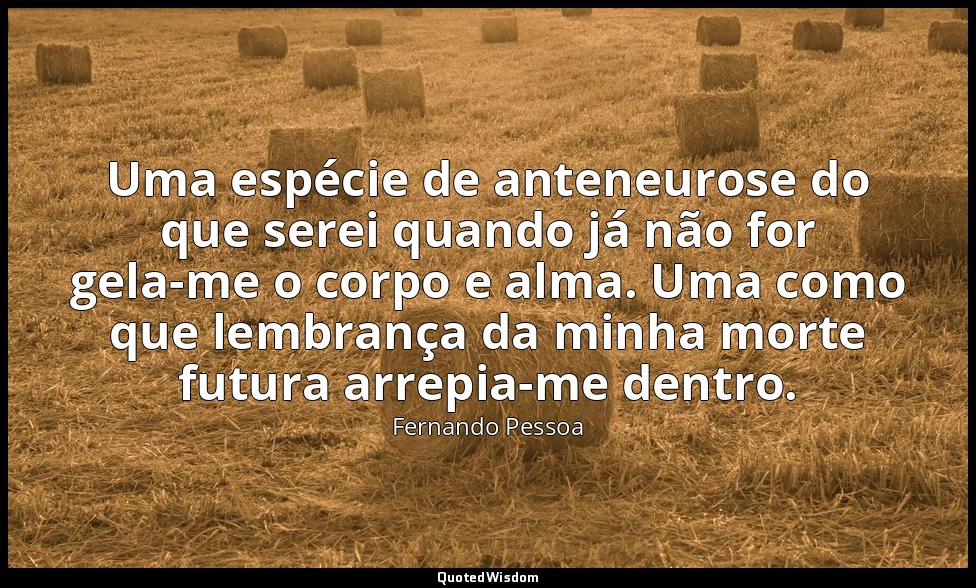 Uma espécie de anteneurose do que serei quando já não for gela-me o corpo e alma — Fernando Pessoa