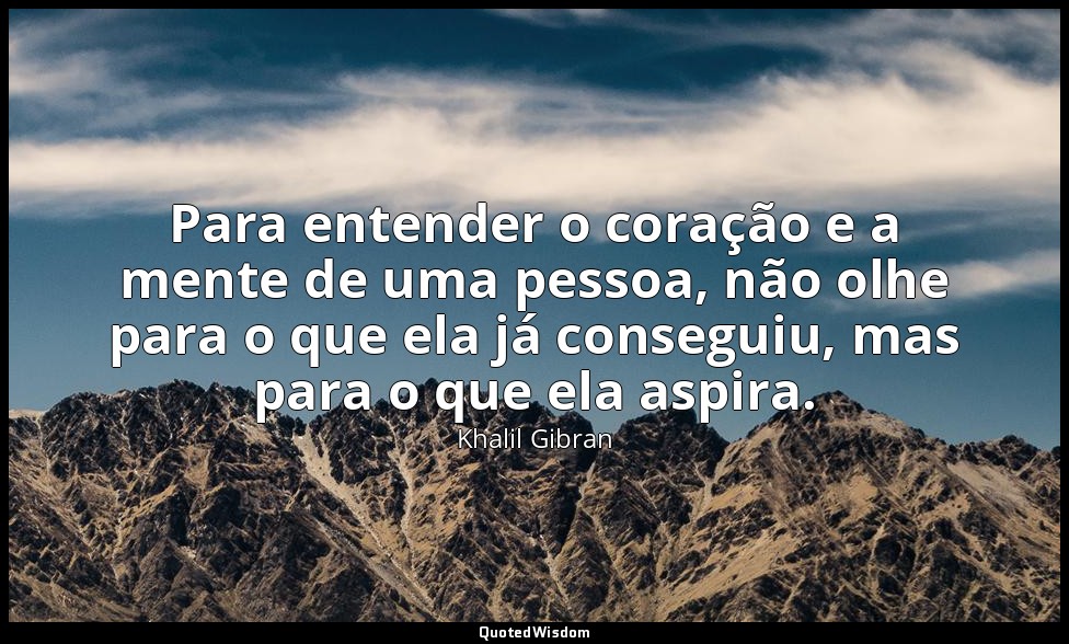 Para entender o coração e a mente de uma pessoa, não olhe para o que ela já cons — Khalil Gibran