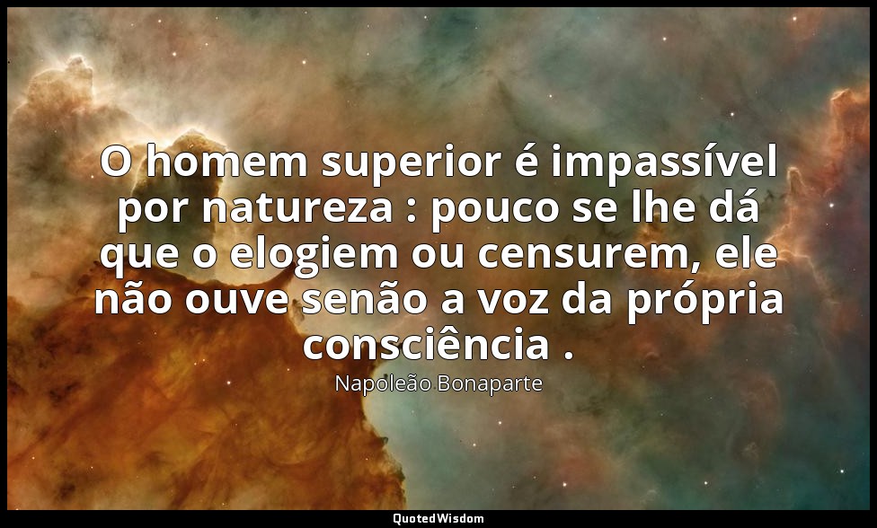 O homem superior é impassível por natureza : pouco se lhe dá que o elogiem ou ce — Napoleão Bonaparte