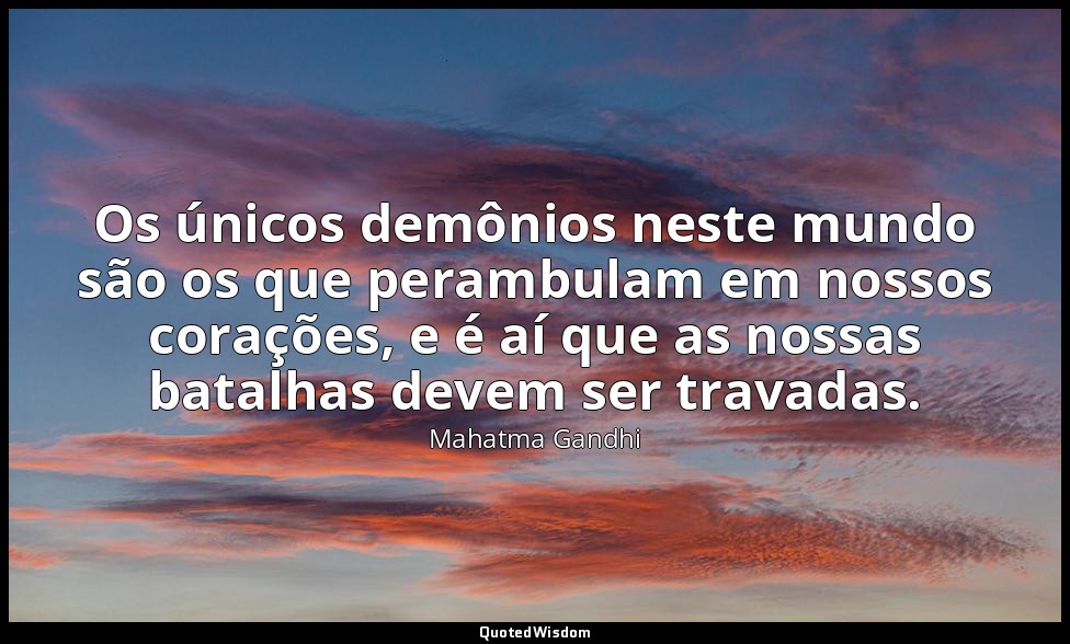 Os únicos demônios neste mundo são os que perambulam em nossos corações, e é aí  — Mahatma Gandhi
