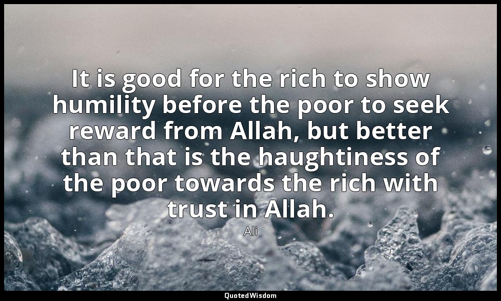 It is good for the rich to show humility before the poor to seek reward from All — Ali