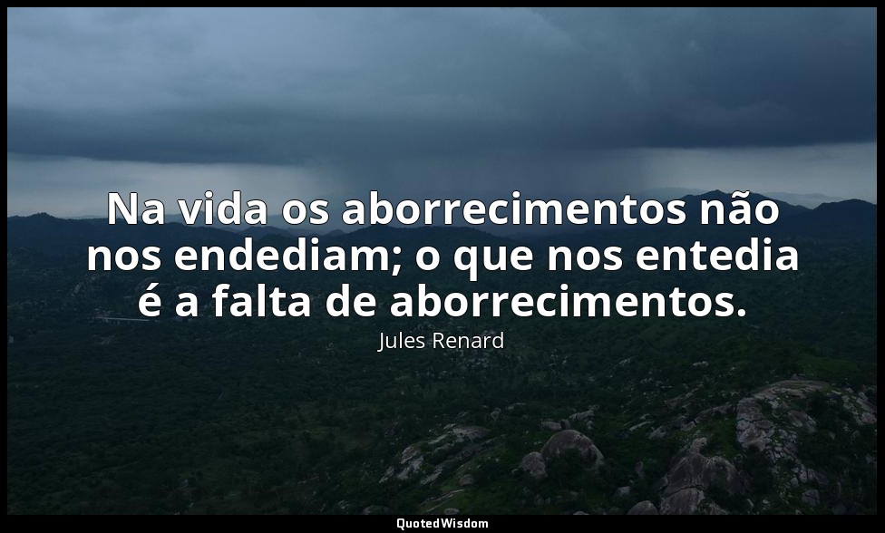 Na vida os aborrecimentos não nos endediam; o que nos entedia é a falta de aborr — Jules Renard