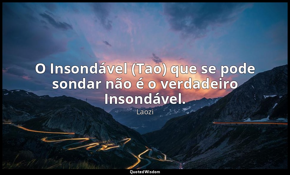 O Insondável (Tao) que se pode sondar não é o verdadeiro Insondável. — Laozi
