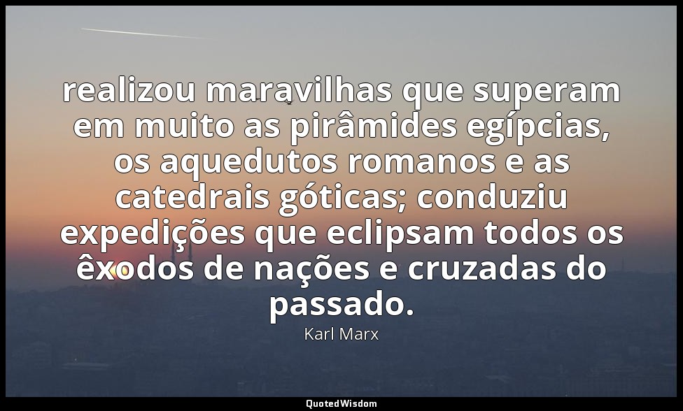 realizou maravilhas que superam em muito as pirâmides egípcias, os aquedutos rom — Karl Marx