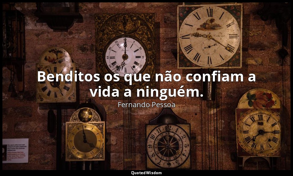 Benditos os que não confiam a vida a ninguém. — Fernando Pessoa