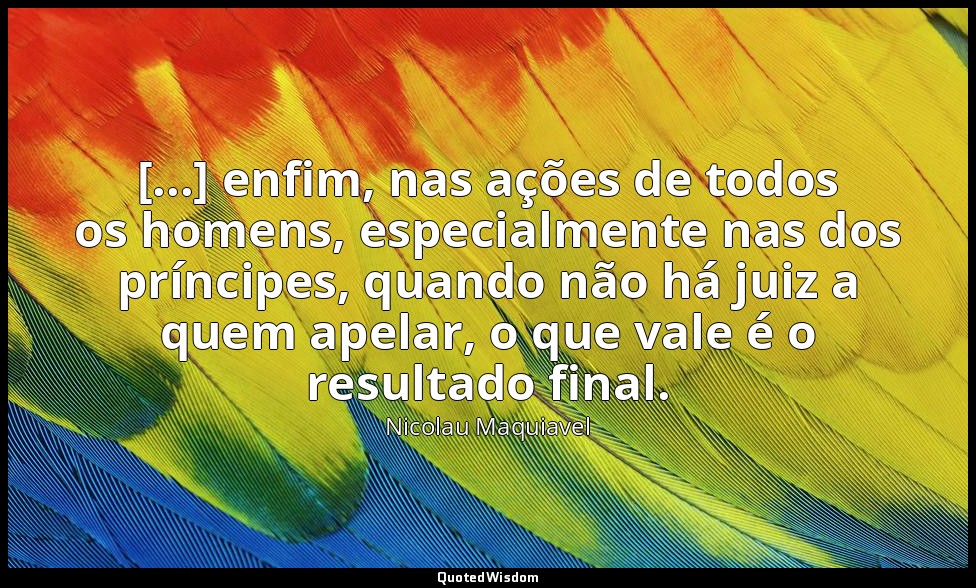 [...] enfim, nas ações de todos os homens, especialmente nas dos príncipes, quan — Nicolau Maquiavel