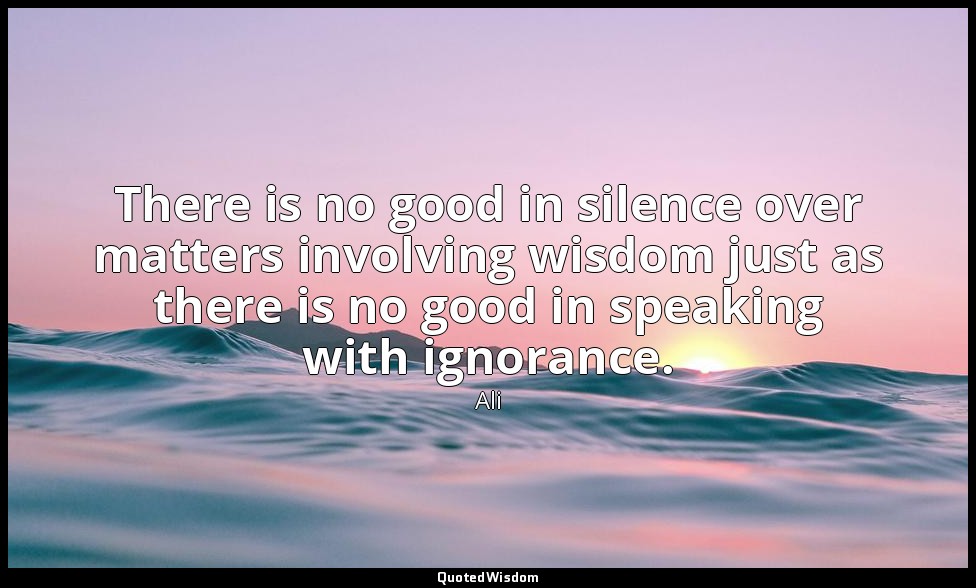 There is no good in silence over matters involving wisdom just as there is no go — Ali