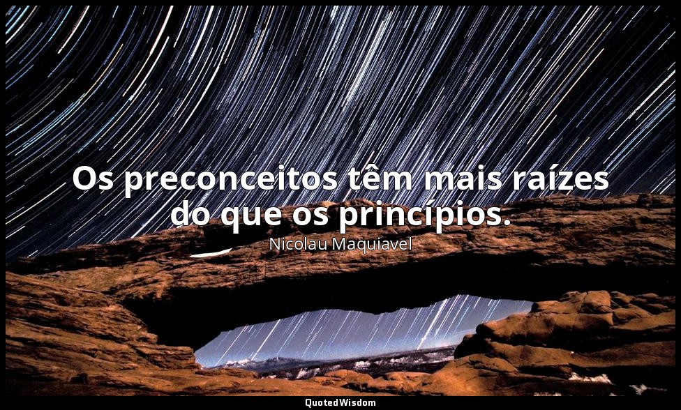 Os preconceitos têm mais raízes do que os princípios. — Nicolau Maquiavel