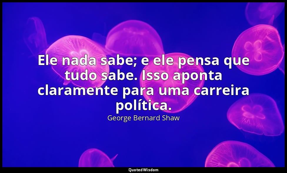 Ele nada sabe; e ele pensa que tudo sabe. Isso aponta claramente para uma carrei — George Bernard Shaw