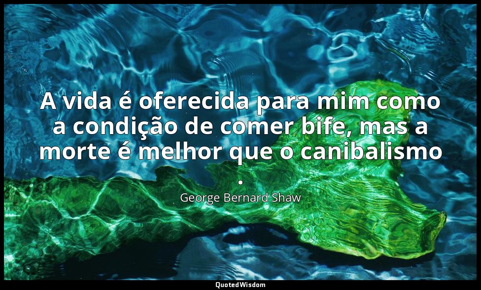 A vida é oferecida para mim como a condição de comer bife, mas a morte é melhor  — George Bernard Shaw