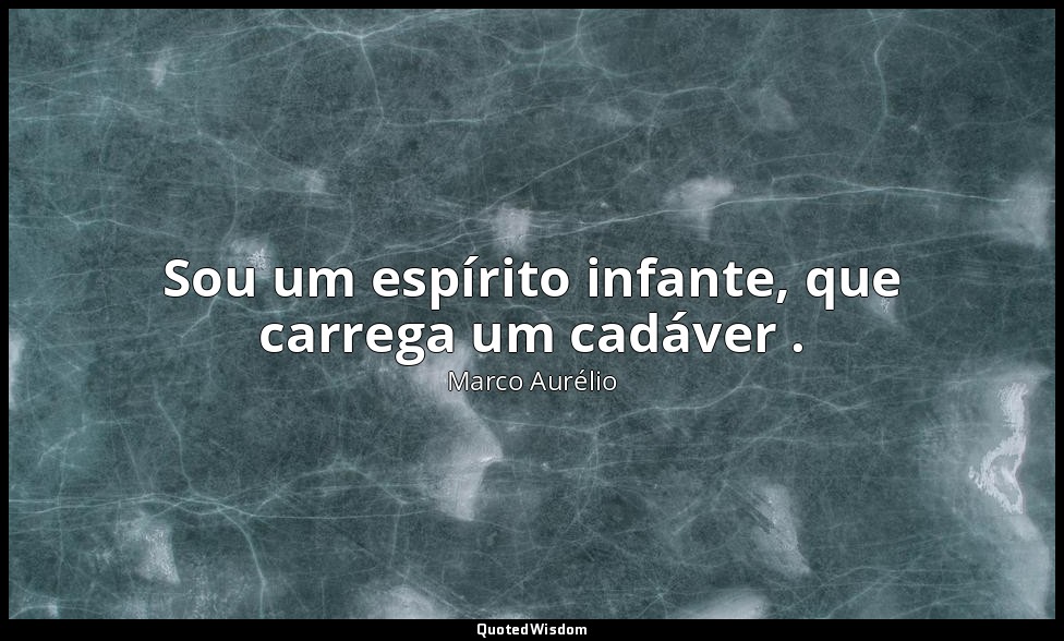 Sou um espírito infante, que carrega um cadáver . — Marco Aurélio