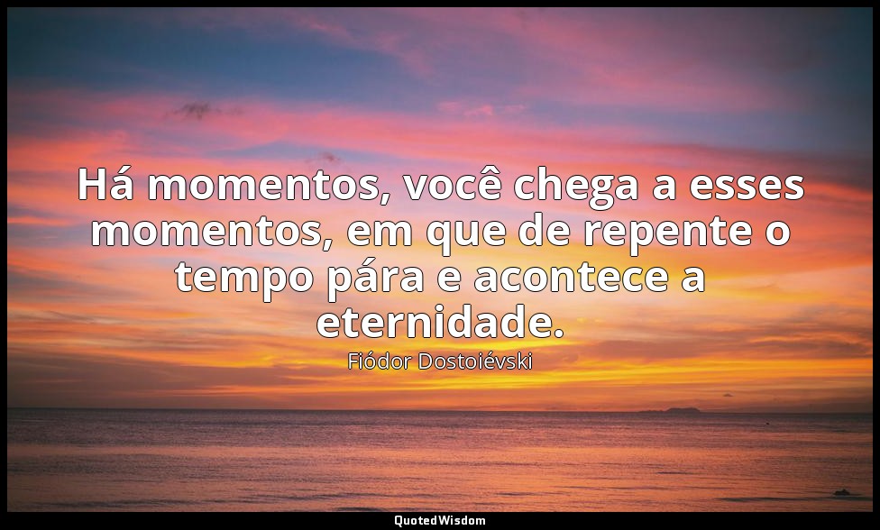 Há momentos, você chega a esses momentos, em que de repente o tempo pára e acont — Fiódor Dostoiévski