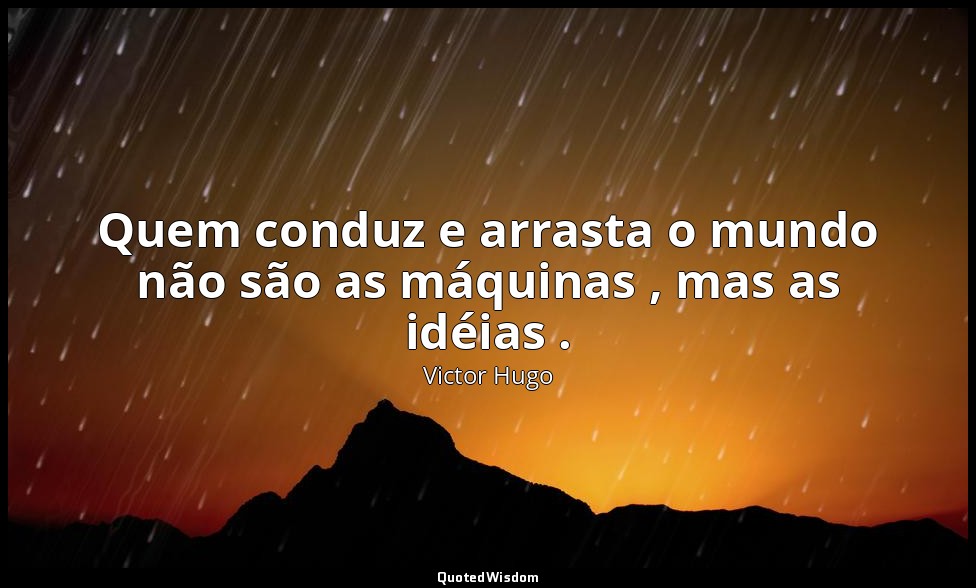 Quem conduz e arrasta o mundo não são as máquinas , mas as idéias . — Victor Hugo