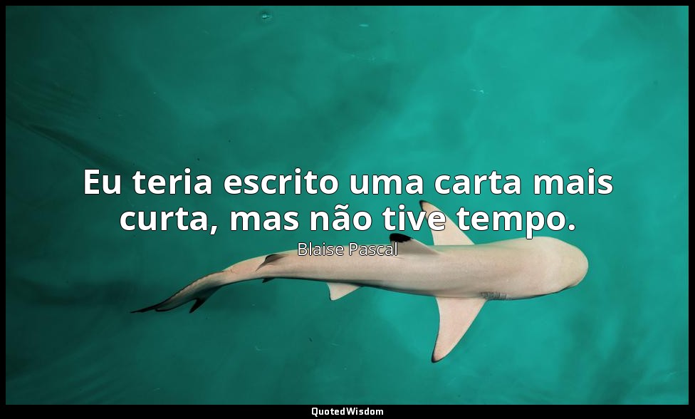 Eu teria escrito uma carta mais curta, mas não tive tempo. — Blaise Pascal