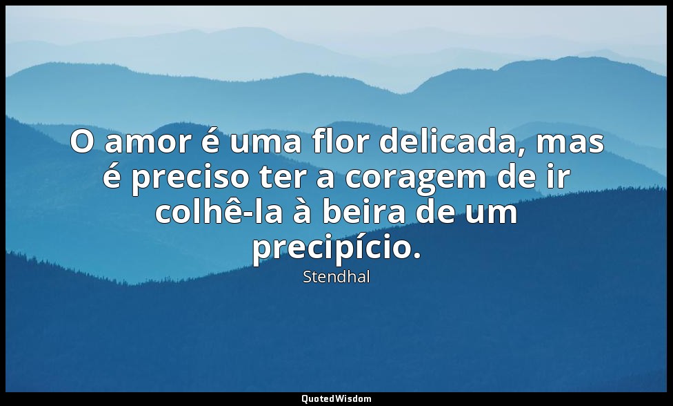 O amor é uma flor delicada, mas é preciso ter a coragem de ir colhê-la à beira d — Stendhal