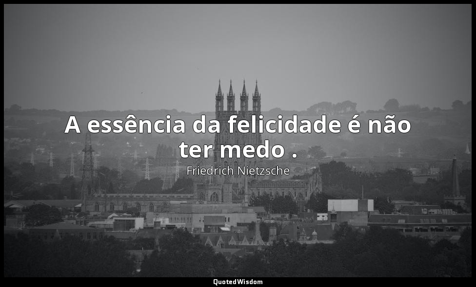 A essência da felicidade é não ter medo . — Friedrich Nietzsche