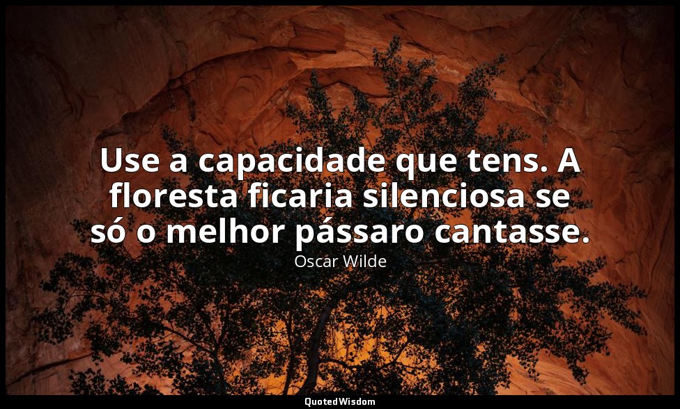Use a capacidade que tens. A floresta ficaria silenciosa se só o melhor pássaro  — Oscar Wilde
