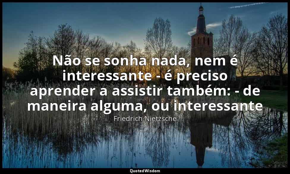 Não se sonha nada, nem é interessante - é preciso aprender a assistir também: -  — Friedrich Nietzsche