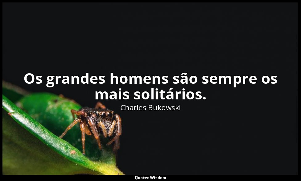Os grandes homens são sempre os mais solitários. — Charles Bukowski