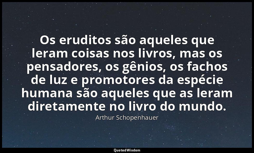 Os eruditos são aqueles que leram coisas nos livros, mas os pensadores, os gênio — Arthur Schopenhauer