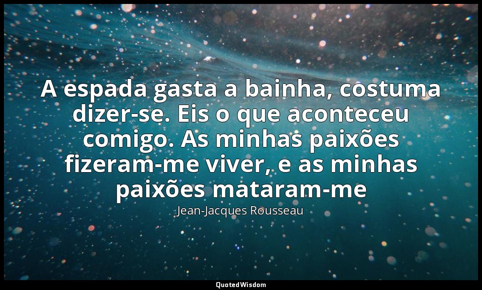 A espada gasta a bainha, costuma dizer-se. Eis o que aconteceu comigo. As minhas — Jean-Jacques Rousseau