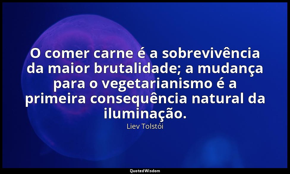 O comer carne é a sobrevivência da maior brutalidade; a mudança para o vegetaria — Liev Tolstói