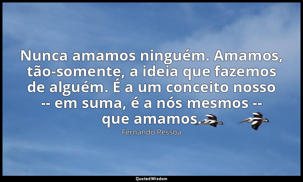 Nunca amamos ninguém. Amamos, tão-somente, a ideia que fazemos de alguém. É a um — Fernando Pessoa